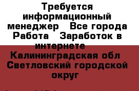 Требуется информационный менеджер - Все города Работа » Заработок в интернете   . Калининградская обл.,Светловский городской округ 